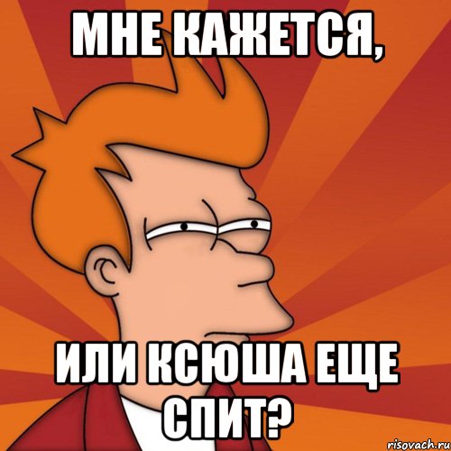 мне кажется, или ксюша еще спит?, Мем Мне кажется или (Фрай Футурама)