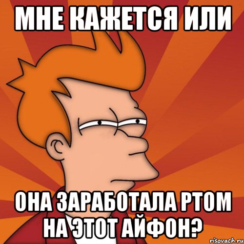 мне кажется или она заработала ртом на этот айфон?, Мем Мне кажется или (Фрай Футурама)