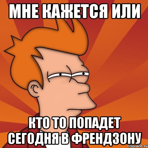 мне кажется или кто то попадет сегодня в френдзону, Мем Мне кажется или (Фрай Футурама)