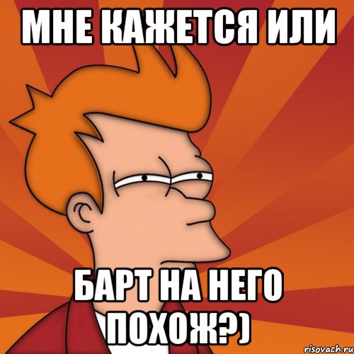 мне кажется или барт на него похож?), Мем Мне кажется или (Фрай Футурама)