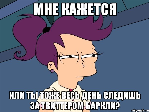 мне кажется или ты тоже весь день следишь за твиттером баркли?, Мем Мне кажется или (с Лилой)