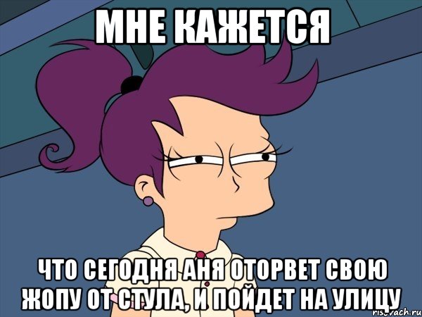 мне кажется что сегодня аня оторвет свою жопу от стула, и пойдет на улицу, Мем Мне кажется или (с Лилой)