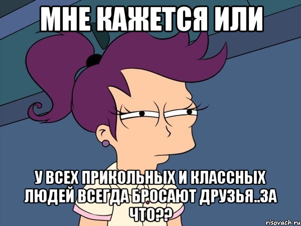 мне кажется или у всех прикольных и классных людей всегда бросают друзья..за что??, Мем Мне кажется или (с Лилой)