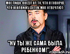 мое лицо, когда на то, что я говорю, что ненавижу детей, мне отвечают: "ну ты же сама была ребенком!"