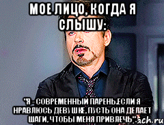 мое лицо, когда я слышу: "я - современный парень.если я нравлюсь девушке, пусть она делает шаги, чтобы меня привлечь".