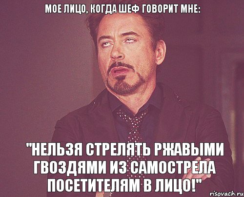 Мое лицо, когда шеф говорит мне: "Нельзя стрелять ржавыми гвоздями из самострела посетителям в лицо!", Мем твое выражение лица