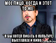 мое лицо, когда и этот то же: "я бы хотел писать о культуре, выставках и кино...", Мем мое лицо когда