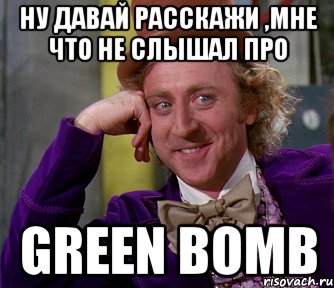 ну давай расскажи ,мне что не слышал про green bomb