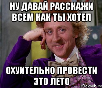 ну давай расскажи всем как ты хотел охуительно провести это лето