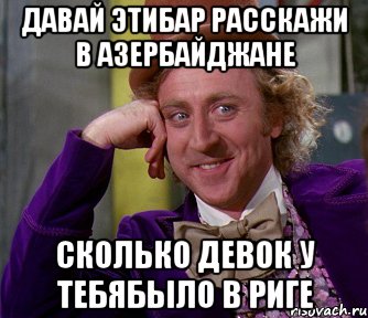 давай этибар расскажи в азербайджане сколько девок у тебябыло в риге