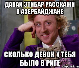 давай этибар расскажи в азербайджане сколько девок у тебя было в риге