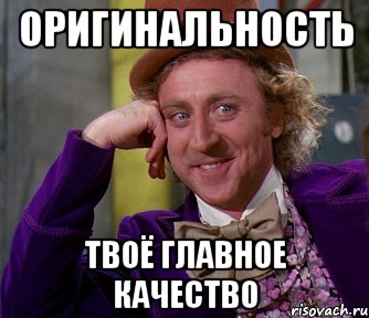оригинальность твоё главное качество