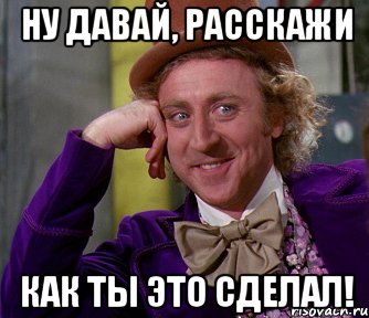 ну давай, расскажи как ты это сделал!