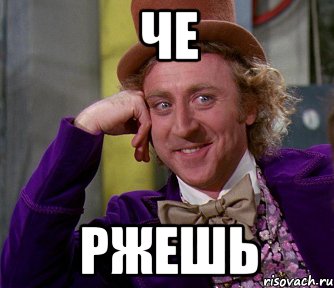 че ржешь
