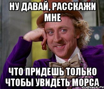 ну давай, расскажи мне что придешь только чтобы увидеть морса