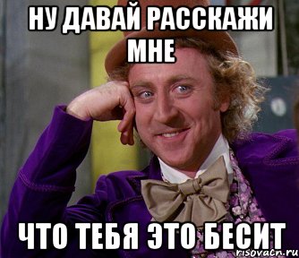 ну давай расскажи мне что тебя это бесит