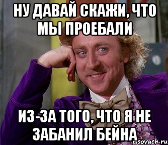 ну давай скажи, что мы проебали из-за того, что я не забанил бейна, Мем мое лицо