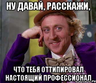 ну давай, расскажи, что тебя оттипировал настоящий профессионал, Мем мое лицо