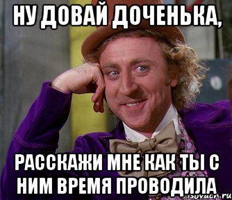 ну довай доченька, расскажи мне как ты с ним время проводила, Мем мое лицо