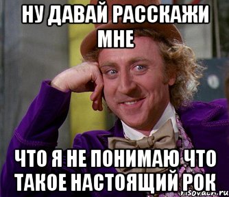 ну давай расскажи мне что я не понимаю что такое настоящий рок, Мем мое лицо