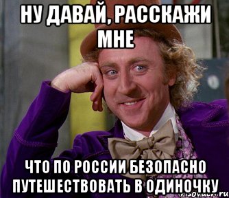 ну давай, расскажи мне что по россии безопасно путешествовать в одиночку, Мем мое лицо