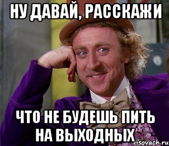 ну давай, расскажи что не будешь пить на выходных, Мем мое лицо