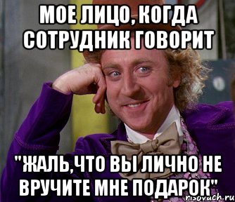 мое лицо, когда сотрудник говорит "жаль,что вы лично не вручите мне подарок", Мем мое лицо