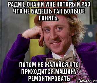 радик, скажи уже который раз что не будешь так больше гонять. потом не жалуйся что приходится машину ремонтировать, Мем мое лицо