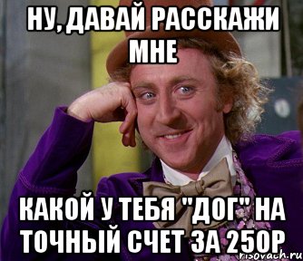 ну, давай расскажи мне какой у тебя "дог" на точный счет за 250р, Мем мое лицо