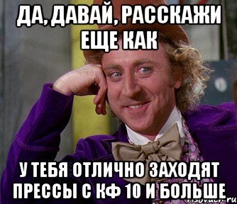 да, давай, расскажи еще как у тебя отлично заходят прессы с кф 10 и больше, Мем мое лицо