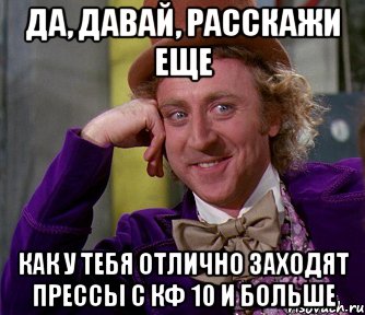 да, давай, расскажи еще как у тебя отлично заходят прессы с кф 10 и больше, Мем мое лицо