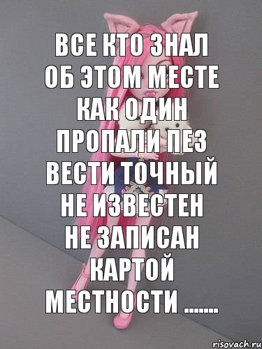 Все кто знал об этом месте как один пропали пез вести точный не известен не записан картой местности .......