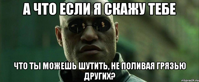 а что если я скажу тебе что ты можешь шутить, не поливая грязью других?, Мем  морфеус