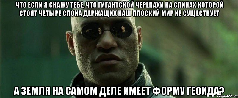 что если я скажу тебе, что гигантской черепахи на спинах которой стоят четыре слона держащих наш плоский мир не существует а земля на самом деле имеет форму геоида?, Мем  морфеус