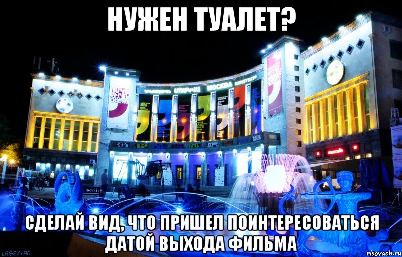 нужен туалет? сделай вид, что пришел поинтересоваться датой выхода фильма