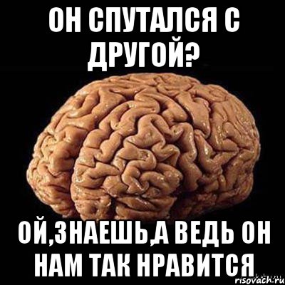 он спутался с другой? ой,знаешь,а ведь он нам так нравится