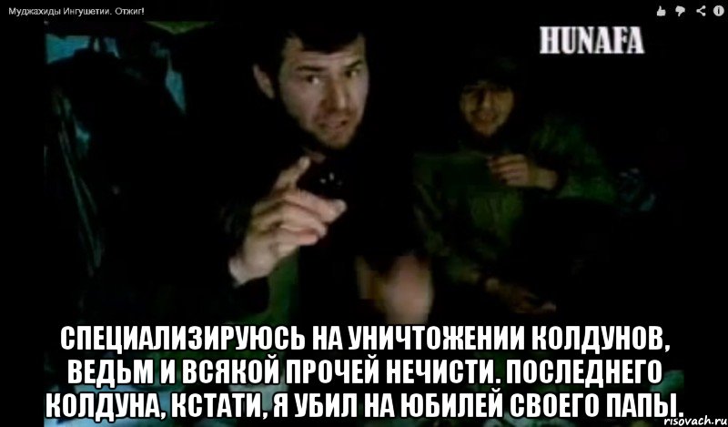  специализируюсь на уничтожении колдунов, ведьм и всякой прочей нечисти. последнего колдуна, кстати, я убил на юбилей своего папы., Мем муджахид Ингушетии
