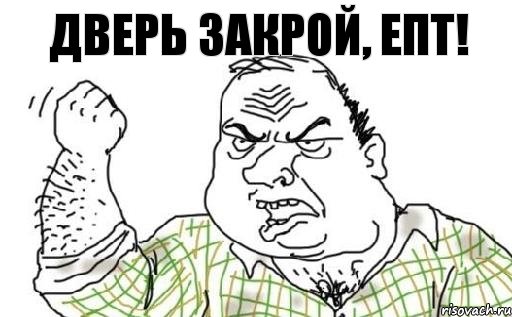 Дверь закрой, епт!