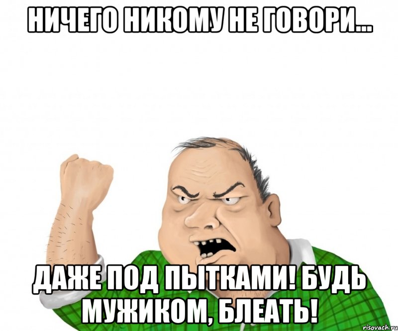 ничего никому не говори... даже под пытками! будь мужиком, блеать!, Мем мужик