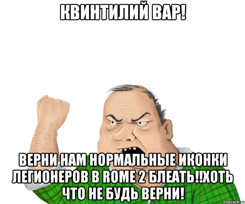 квинтилий вар! верни нам нормальные иконки легионеров в rome 2 блеать!!хоть что не будь верни!, Мем мужик