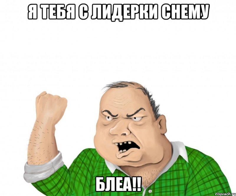 я тебя с лидерки снему блеа!!, Мем мужик