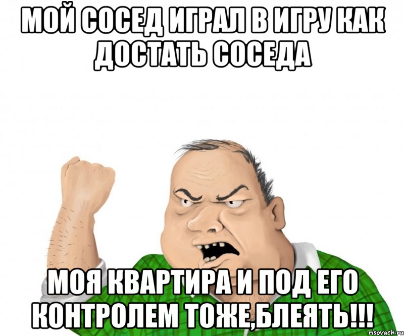 мой сосед играл в игру как достать соседа моя квартира и под его контролем тоже,блеять!!!, Мем мужик