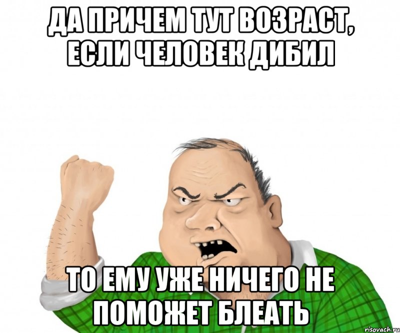 да причем тут возраст, если человек дибил то ему уже ничего не поможет блеать, Мем мужик