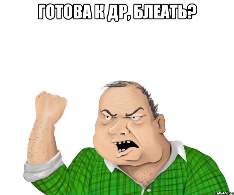 готова к др, блеать? , Мем мужик