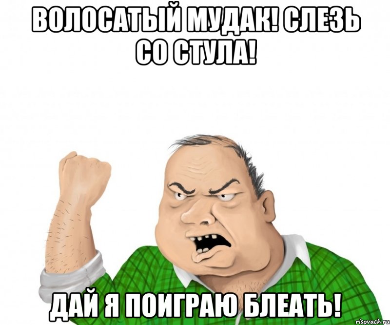 волосатый мудак! слезь со стула! дай я поиграю блеать!, Мем мужик