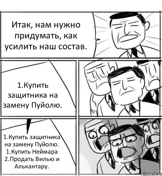 Итак, нам нужно придумать, как усилить наш состав. 1.Купить защитника на замену Пуйолю. 1.Купить защитника на замену Пуйолю. 1.Купить Неймара 2.Продать Вилью и Алькантару.