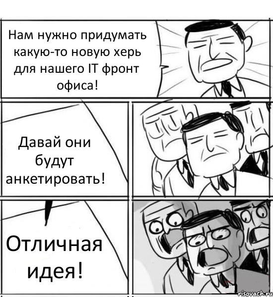 Нам нужно придумать какую-то новую херь для нашего IT фронт офиса! Давай они будут анкетировать! Отличная идея!