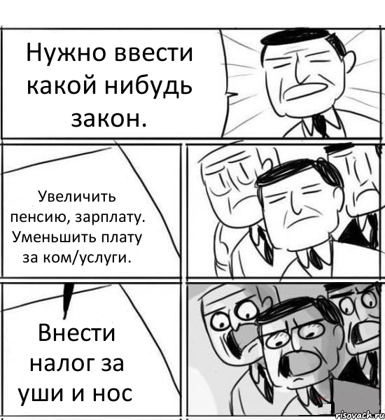 Нужно ввести какой нибудь закон. Увеличить пенсию, зарплату. Уменьшить плату за ком/услуги. Внести налог за уши и нос, Комикс нам нужна новая идея