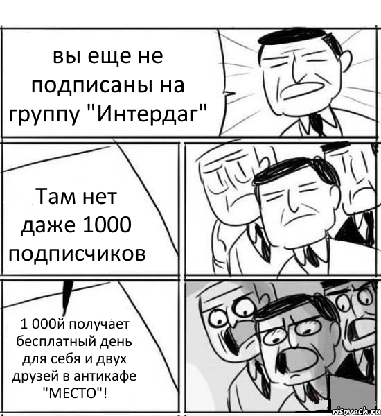 вы еще не подписаны на группу "Интердаг" Там нет даже 1000 подписчиков 1 000й получает бесплатный день для себя и двух друзей в антикафе "МЕСТО"!, Комикс нам нужна новая идея