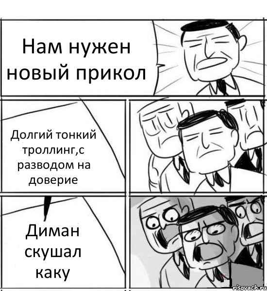 Нам нужен новый прикол Долгий тонкий троллинг,с разводом на доверие Диман скушал каку, Комикс нам нужна новая идея